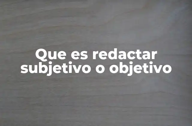 Que es Redactar Subjetivo o Objetivo 2 La importancia de elegir el estilo adecuado