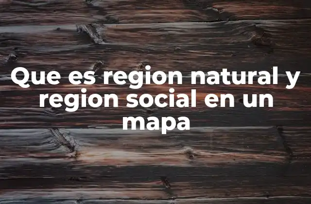 Que es Region Natural y Region Social en un Mapa