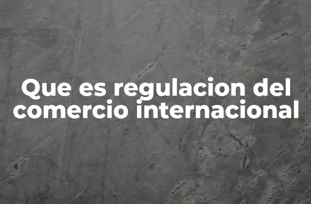 Que es Regulacion Del Comercio Internacional