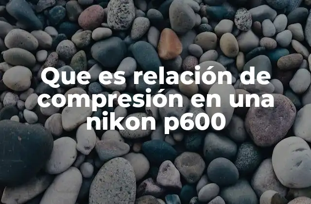 Que es Relación de Compresión en una Nikon P600