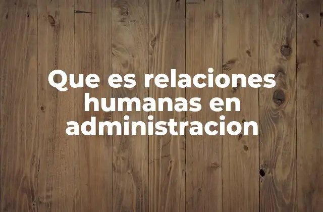 Que es Relaciones Humanas en Administracion