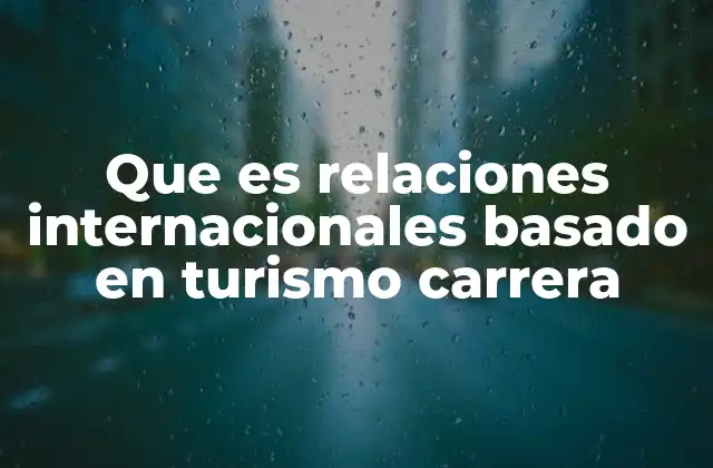Que es Relaciones Internacionales Basado en Turismo Carrera