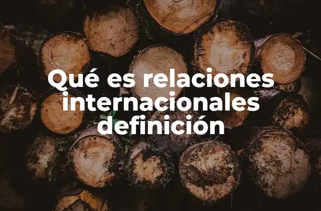 Qué es Relaciones Internacionales Definición