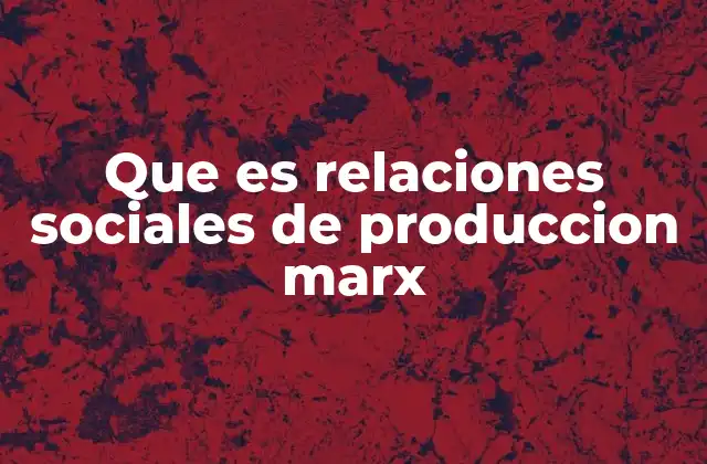 Que es Relaciones Sociales de Produccion Marx