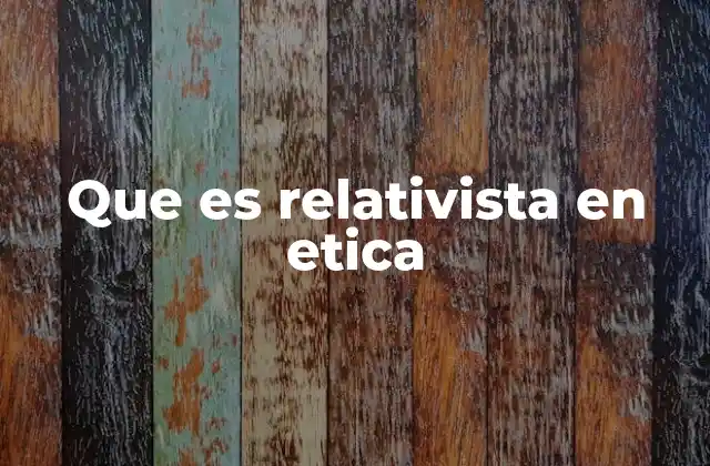 Que es Relativista en Etica 2 La visión cultural del relativismo ético