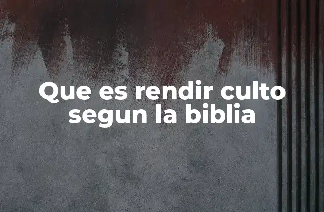 Que es Rendir Culto Segun la Biblia