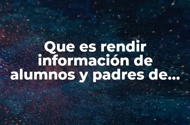 Que es Rendir Información de Alumnos y Padres de Familia