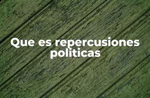Que es Repercusiones Politicas