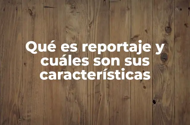 Qué es Reportaje y Cuáles Son Sus Características
