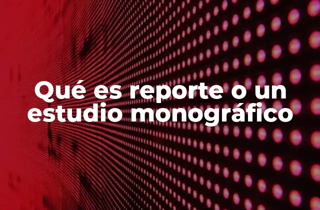 Características y elementos esenciales de un estudio monográfico