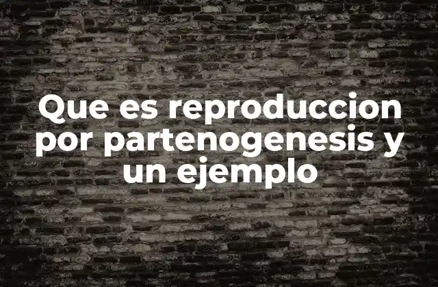Que es Reproduccion por Partenogenesis y un Ejemplo