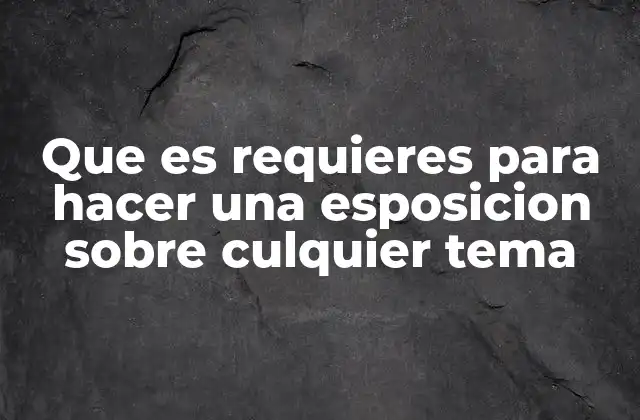 Que es Requieres para Hacer una Esposicion sobre Culquier Tema