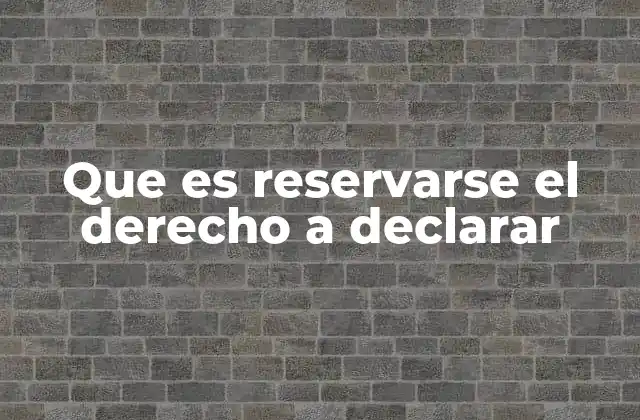 Que es Reservarse el Derecho a Declarar