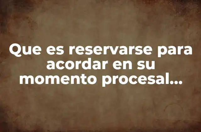 Que es Reservarse para Acordar en Su Momento Procesal Oportuno