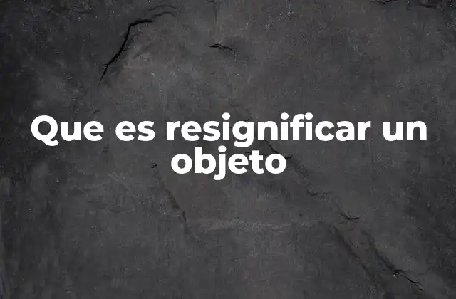 Que es Resignificar un Objeto