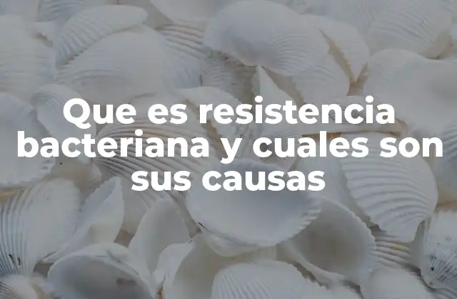 Que es Resistencia Bacteriana y Cuales Son Sus Causas