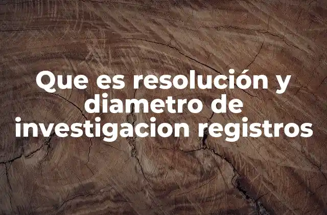 Que es Resolución y Diametro de Investigacion Registros