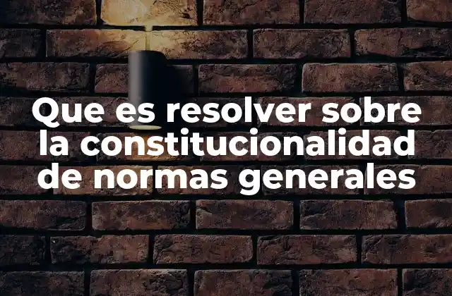 Que es Resolver sobre la Constitucionalidad de Normas Generales