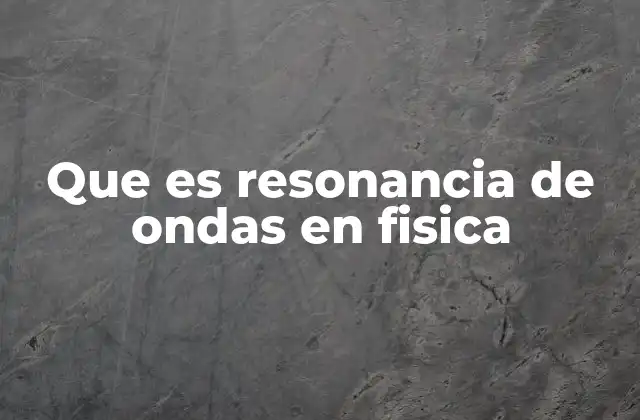 Que es Resonancia de Ondas en Fisica
