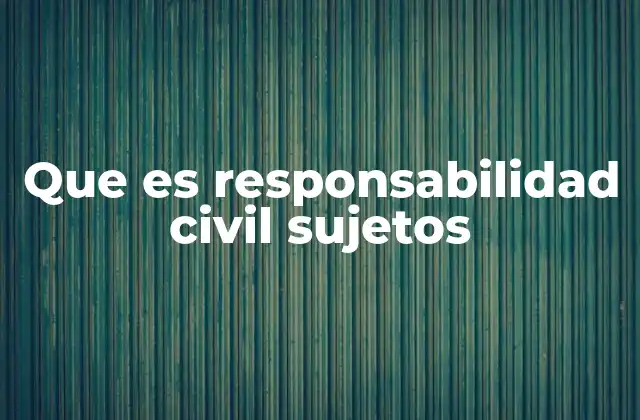 Que es Responsabilidad Civil Sujetos