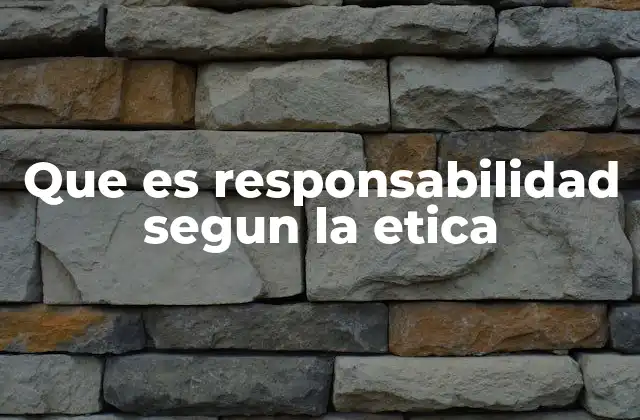 Que es Responsabilidad Segun la Etica