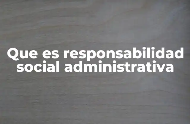 Que es Responsabilidad Social Administrativa