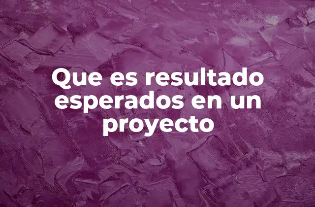 Que es Resultado Esperados en un Proyecto 2 La importancia de tener claros los resultados esperados