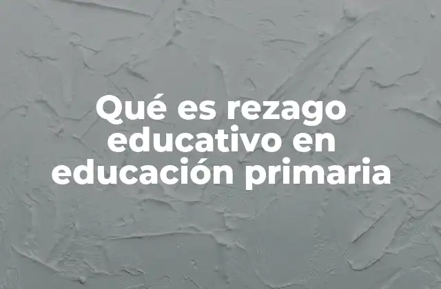 Qué es Rezago Educativo en Educación Primaria 2 Causas del rezago en los primeros años escolares