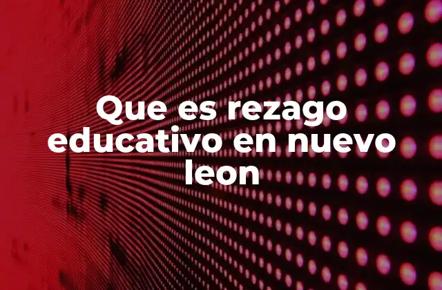 Que es Rezago Educativo en Nuevo Leon