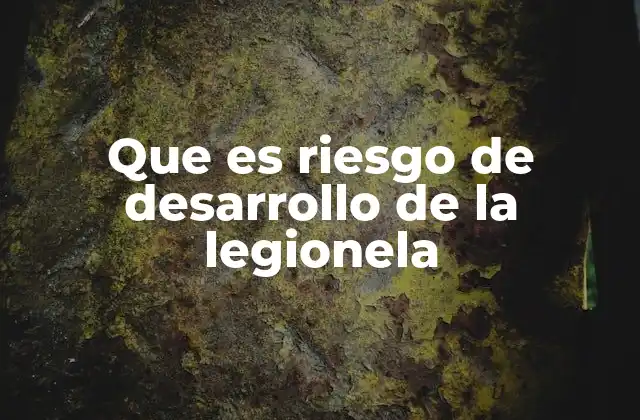 Que es Riesgo de Desarrollo de la Legionela