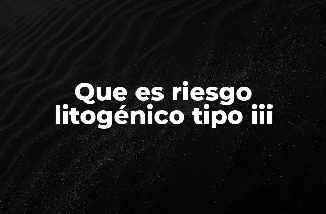 Que es Riesgo Litogénico Tipo Iii
