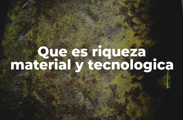 Que es Riqueza Material y Tecnologica