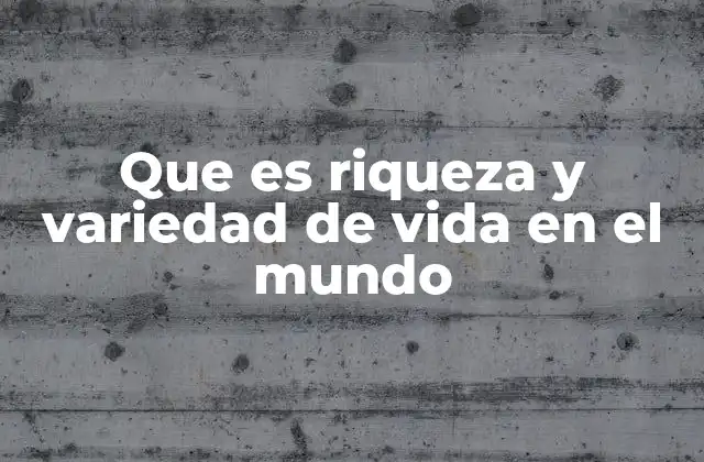 Que es Riqueza y Variedad de Vida en el Mundo