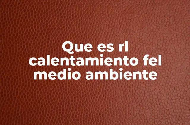Que es Rl Calentamiento Fel Medio Ambiente