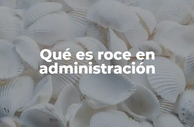Qué es Roce en Administración 2 Causas principales de los roces en entornos administrativos