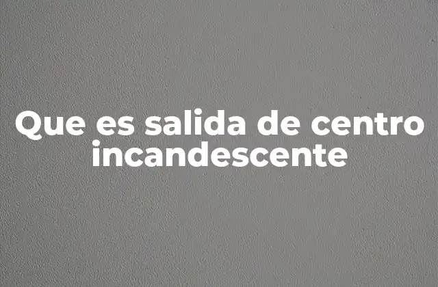 Que es Salida de Centro Incandescente