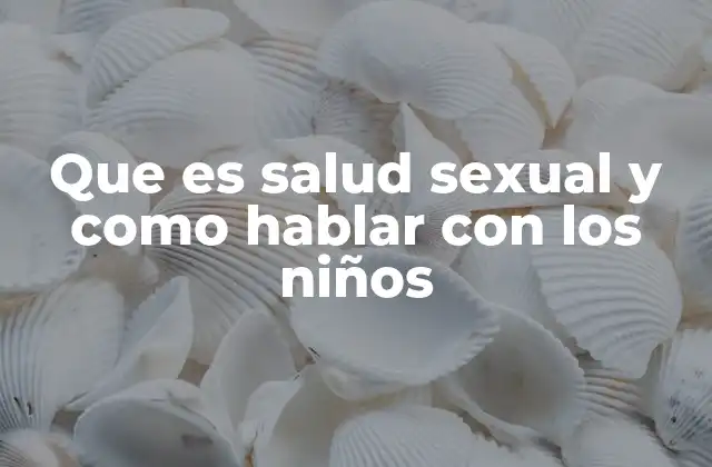 Que es Salud Sexual y como Hablar con los Niños