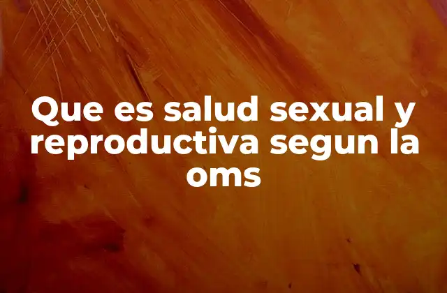 Que es Salud Sexual y Reproductiva Segun la Oms