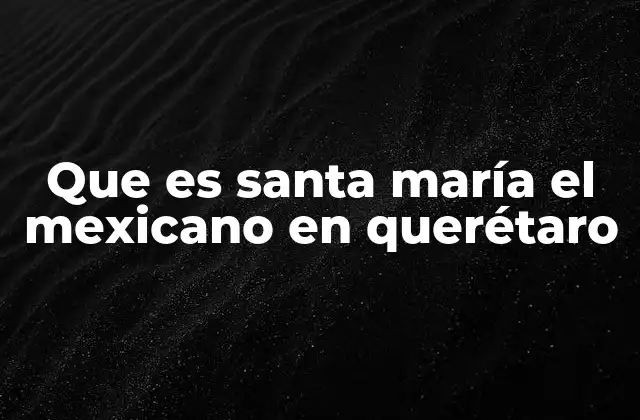 Que es Santa María el Mexicano en Querétaro
