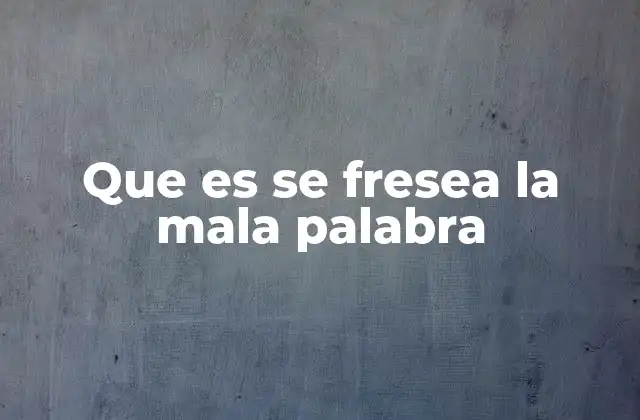 Que es Se Fresea la Mala Palabra
