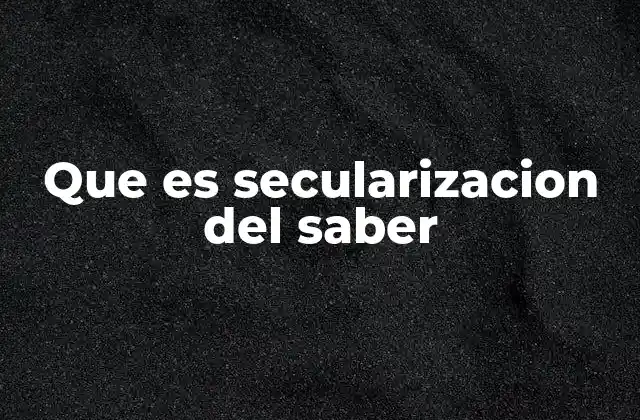 Que es Secularizacion Del Saber