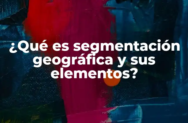 ¿qué es Segmentación Geográfica y Sus Elementos? 2 Cómo la ubicación influye en la estrategia de marketing
