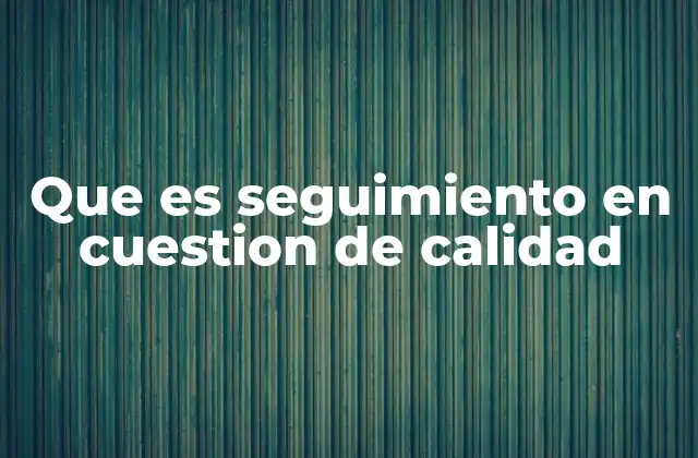 Que es Seguimiento en Cuestion de Calidad 2 La importancia del monitoreo continuo en procesos organizacionales