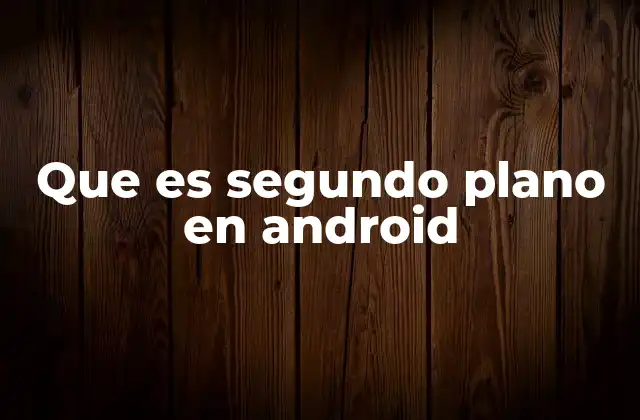 Que es Segundo Plano en Android 2 Cómo Android gestiona las aplicaciones en segundo plano