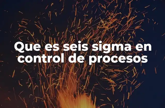 La importancia de Seis Sigma en la gestión de procesos industriales