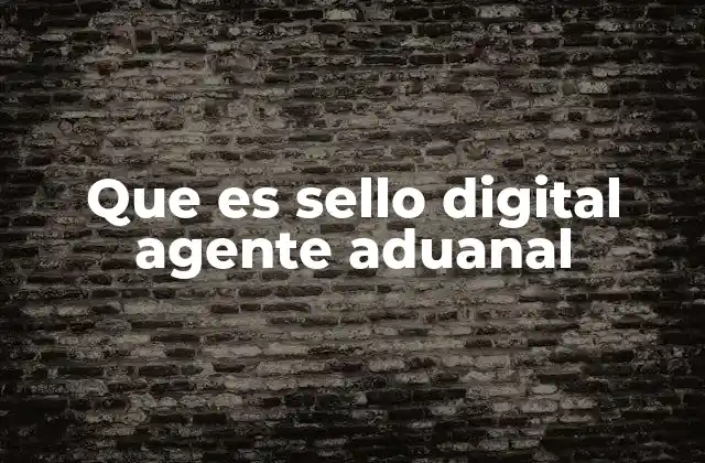 Que es Sello Digital Agente Aduanal