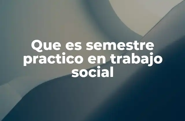 Que es Semestre Practico en Trabajo Social 2 La importancia del semestre práctico en la formación profesional