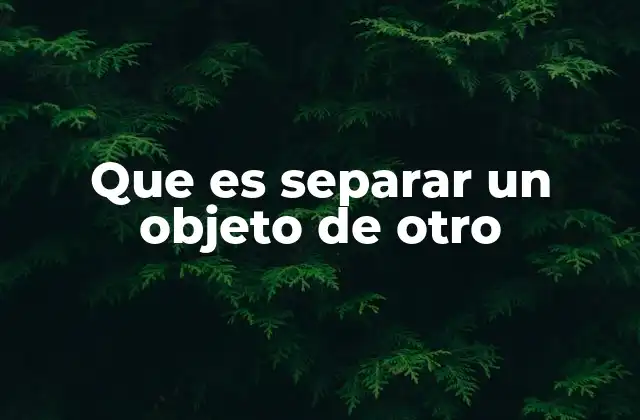 Que es Separar un Objeto de Otro