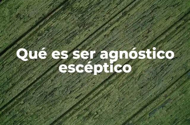 Qué es Ser Agnóstico Escéptico