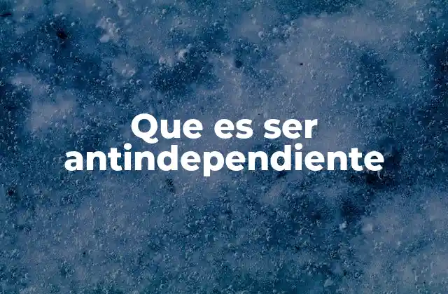 Que es Ser Antindependiente